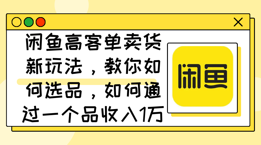 （12387期）闲鱼高客单卖货新玩法，教你如何选品，如何通过一个品收入1万+-黑斯坦丁项目网