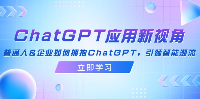 （12427期）ChatGPT应用新视角：普通人&企业如何拥抱ChatGPT，引领智能潮流-黑斯坦丁项目网