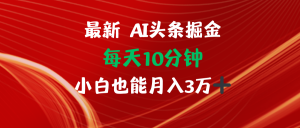 （12444期）AI头条掘金每天10分钟小白也能月入3万-黑斯坦丁项目网