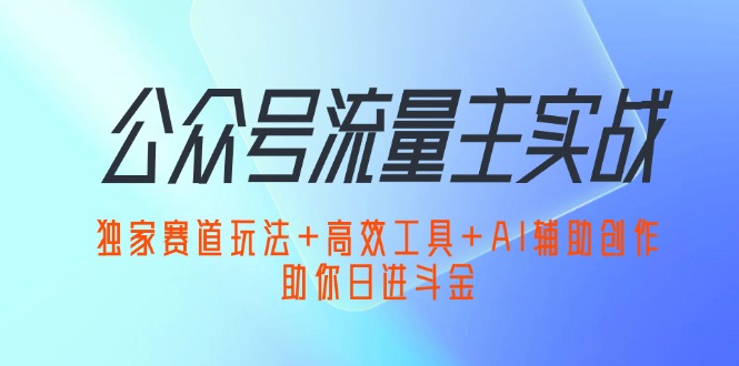 （12458期）公众号流量主实战：独家赛道玩法+高效工具+AI辅助创作，助你日进斗金-黑斯坦丁项目网
