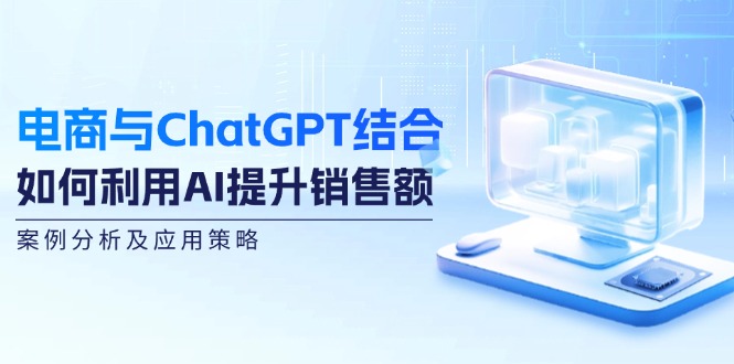 （12479期）电商与ChatGPT结合：如何利用AI提升销售额，案例分析及应用策略-黑斯坦丁项目网