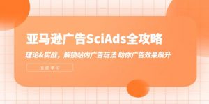（12496期）亚马逊-广告SciAds全攻略：理论+实战，解锁站内广告玩法 助你广告效果飙升-黑斯坦丁项目网