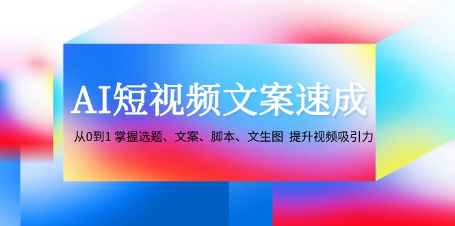 (12507期)AI短视频文案速成:从0到1 掌握选题、文案、脚本、文生图 提升视频吸引力-黑斯坦丁项目网