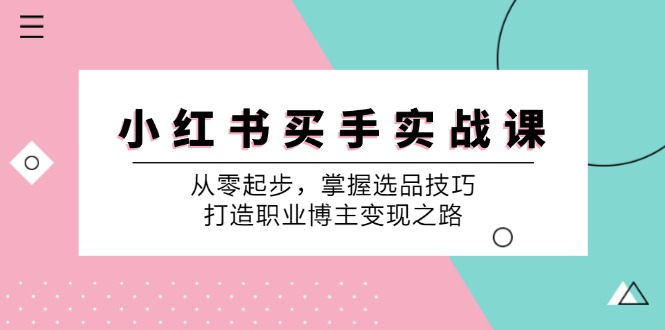 （12508期）小 红 书 买手实战课：从零起步，掌握选品技巧，打造职业博主变现之路-黑斯坦丁项目网