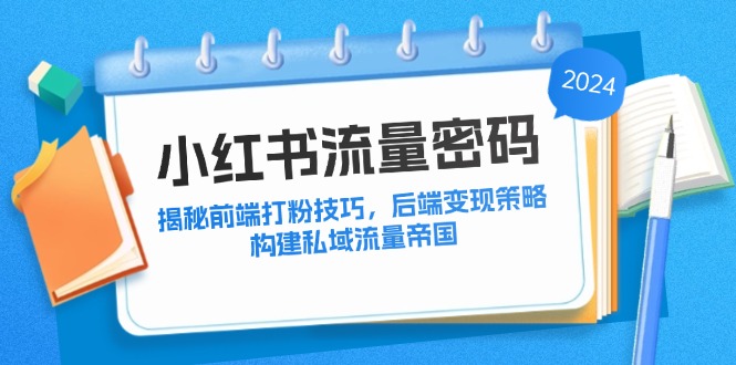 (12510期)小红书流量密码:揭秘前端打粉技巧,后端变现策略,构建私域流量帝国-黑斯坦丁项目网