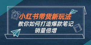（12535期）小红书带货新玩法【9月课程】教你如何打造爆款笔记，销量倍增（无水印）-黑斯坦丁项目网