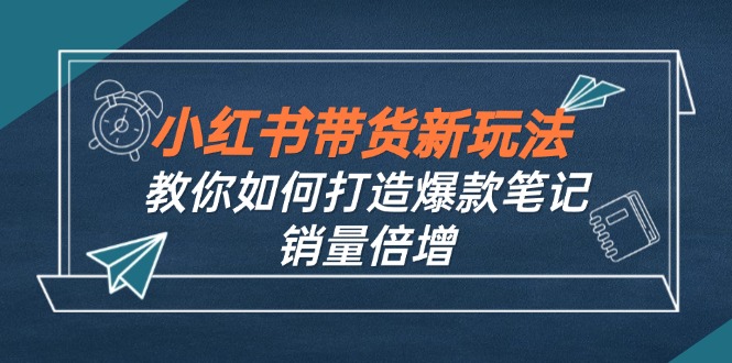 (12535期)小红书带货新玩法【9月课程】教你如何打造爆款笔记,销量倍增(无水印)-黑斯坦丁项目网
