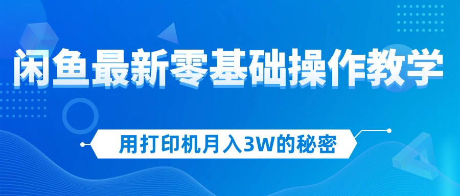 （12568期）用打印机月入3W的秘密，闲鱼最新零基础操作教学，新手当天上手，赚钱如…-黑斯坦丁项目网