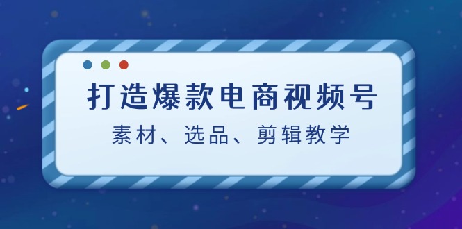 （12596期）打造爆款电商视频号：素材、选品、剪辑教程（附工具）-黑斯坦丁项目网