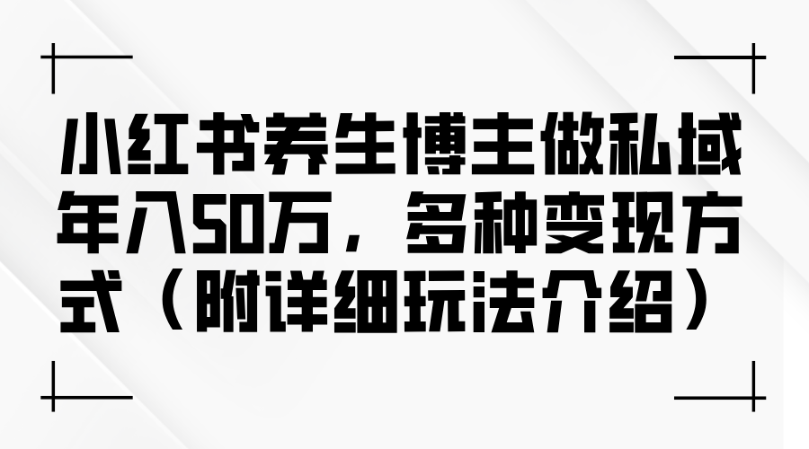 （12619期）小红书养生博主做私域年入50万，多种变现方式（附详细玩法介绍）-黑斯坦丁项目网