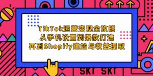 （12622期）TikTok运营变现全攻略：从手机设置到爆款打造，再到Shopify建站与收益提取-黑斯坦丁项目网