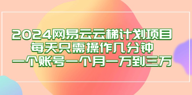 （12675期）2024网易云梯计划项目，每天只需操作几分钟 一个账号一个月一万到三万-黑斯坦丁项目网