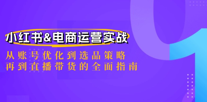 （12670期）小红书&电商运营实战：从账号优化到选品策略，再到直播带货的全面指南-黑斯坦丁项目网