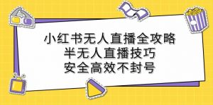 (12702期)小红书无人直播全攻略:半无人直播技巧,安全高效不封号-黑斯坦丁项目网
