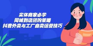 (12738期)实体商家必学:同城到店团购策略:抖音外卖与工厂自卖运营技巧-黑斯坦丁项目网