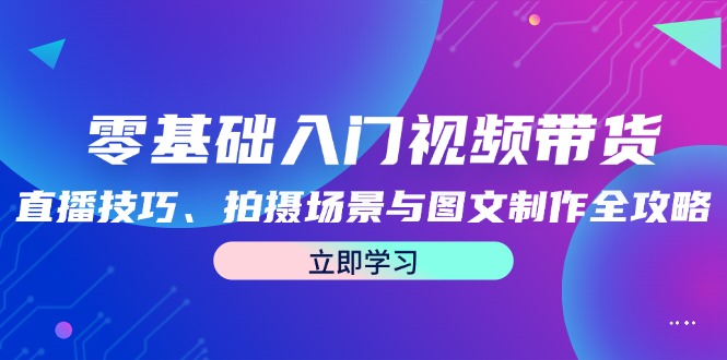 (12718期)零基础入门视频带货:直播技巧、拍摄场景与图文制作全攻略-黑斯坦丁项目网