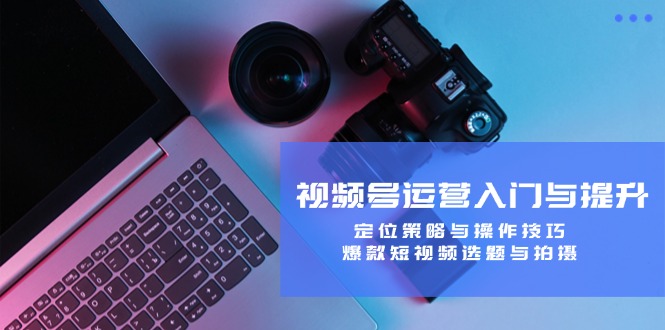 (12725期)视频号运营入门与提升:定位策略与操作技巧,爆款短视频选题与拍摄-黑斯坦丁项目网