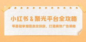 (12771期)小红薯&聚光平台全攻略:零基础掌握信息流投放,打造高效广告策略-黑斯坦丁项目网