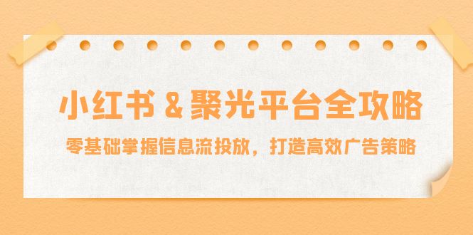 (12771期)小红薯&聚光平台全攻略:零基础掌握信息流投放,打造高效广告策略-黑斯坦丁项目网