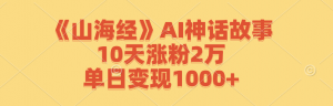 （12761期）《山海经》AI神话故事，10天涨粉2万，单日变现1000+-黑斯坦丁项目网