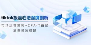 (12784期)tiktok投流心法深度剖析:市场运营策略+CPA-T曲线,掌握投流精髓-黑斯坦丁项目网