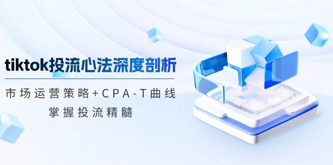 (12784期)tiktok投流心法深度剖析:市场运营策略+CPA-T曲线,掌握投流精髓-黑斯坦丁项目网