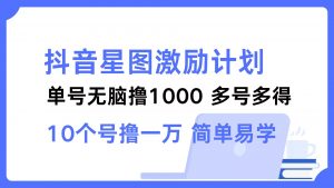 （12787期）抖音星图激励计划 单号可撸1000  2个号2000  多号多得 简单易学-黑斯坦丁项目网