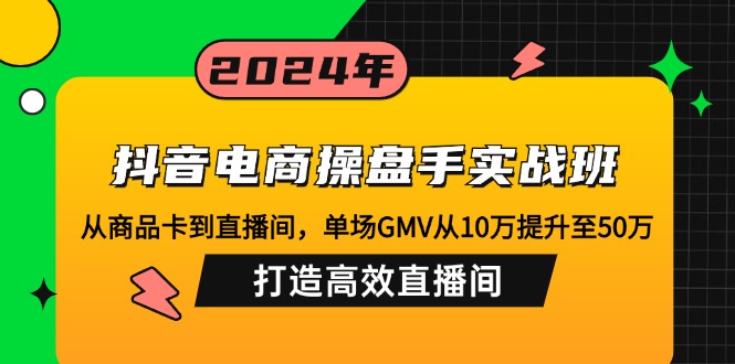 （12845期）抖音电商操盘手实战班：从商品卡到直播间，单场GMV从10万提升至50万，…-黑斯坦丁项目网