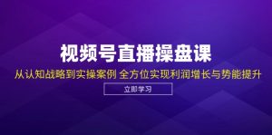 （12881期）视频号直播操盘课，从认知战略到实操案例 全方位实现利润增长与势能提升-黑斯坦丁项目网