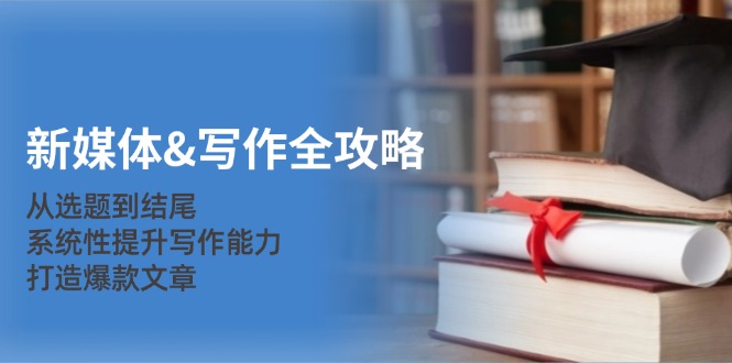 (12883期)新媒体&写作全攻略:从选题到结尾,系统性提升写作能力,打造爆款文章-黑斯坦丁项目网