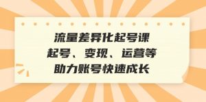 (12911期)流量差异化起号课:起号、变现、运营等,助力账号快速成长-黑斯坦丁项目网