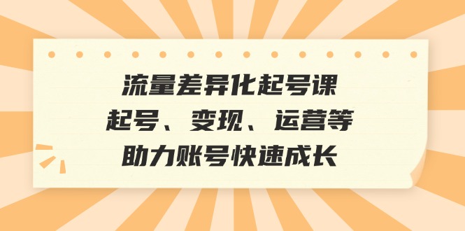 (12911期)流量差异化起号课:起号、变现、运营等,助力账号快速成长-黑斯坦丁项目网
