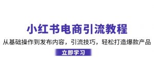 （12913期）小红书电商引流教程：从基础操作到发布内容，引流技巧，轻松打造爆款产品-黑斯坦丁项目网