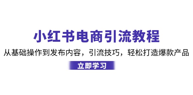 （12913期）小红书电商引流教程：从基础操作到发布内容，引流技巧，轻松打造爆款产品-黑斯坦丁项目网