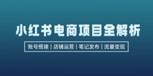（12915期）小红书电商项目全解析，包括账号搭建、店铺运营、笔记发布  实现流量变现-黑斯坦丁项目网