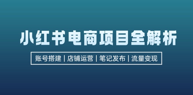 （12915期）小红书电商项目全解析，包括账号搭建、店铺运营、笔记发布  实现流量变现-黑斯坦丁项目网