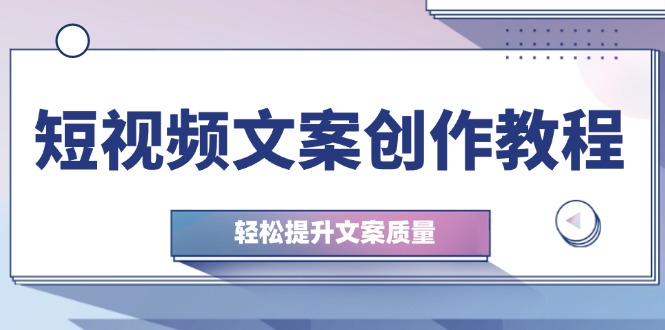 （12900期）短视频文案创作教程：从钉子思维到实操结构整改，轻松提升文案质量-黑斯坦丁项目网