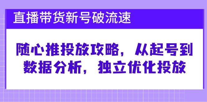 (12942期)直播带货新号破 流速:随心推投放攻略,从起号到数据分析,独立优化投放-黑斯坦丁项目网