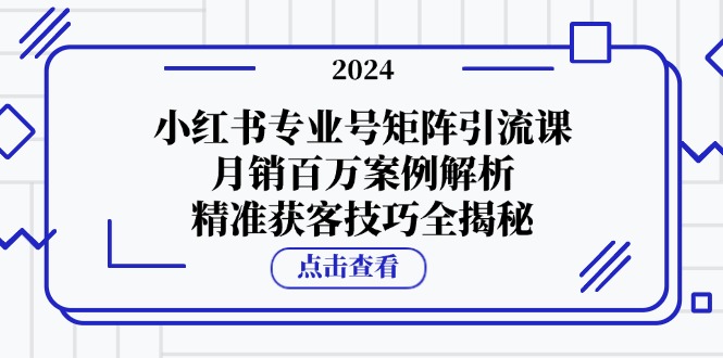 (12943期)小红书专业号矩阵引流课,月销百万案例解析,精准获客技巧全揭秘-黑斯坦丁项目网