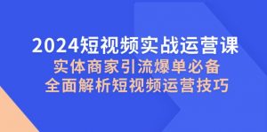 （12987期）2024短视频实战运营课，实体商家引流爆单必备，全面解析短视频运营技巧-黑斯坦丁项目网
