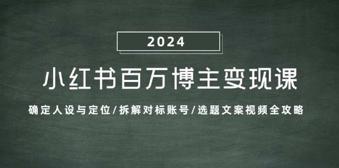 （13025期）小红书百万博主变现课：确定人设与定位/拆解对标账号/选题文案视频全攻略-黑斯坦丁项目网