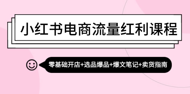 （13026期）小红书电商流量红利课程：零基础开店+选品爆品+爆文笔记+卖货指南-黑斯坦丁项目网