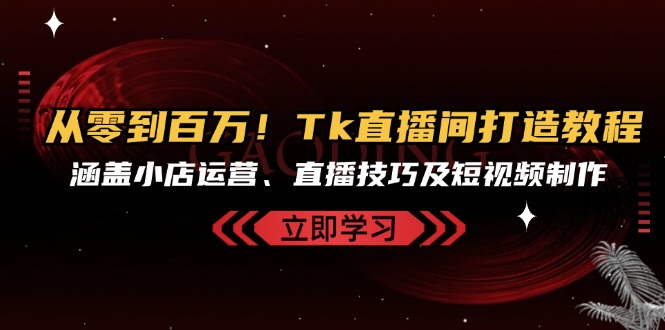（13098期）从零到百万！Tk直播间打造教程，涵盖小店运营、直播技巧及短视频制作-黑斯坦丁项目网