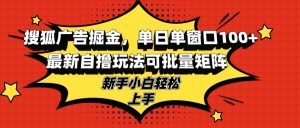 （13116期）搜狐广告掘金，单日单窗口100+，最新自撸玩法可批量矩阵，适合新手小白-黑斯坦丁项目网