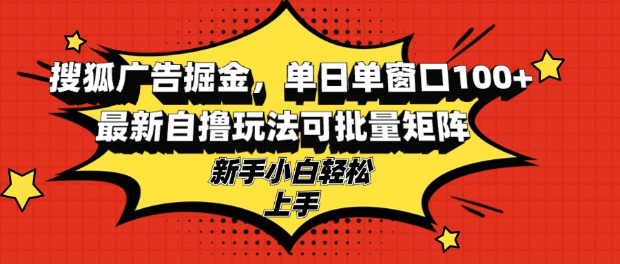 （13116期）搜狐广告掘金，单日单窗口100+，最新自撸玩法可批量矩阵，适合新手小白-黑斯坦丁项目网