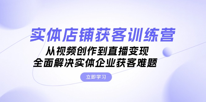 （13161期）实体店铺获客特训营：从视频创作到直播变现，全面解决实体企业获客难题-黑斯坦丁项目网