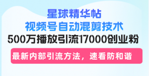 （13168期）星球精华帖视频号自动混剪技术，500万播放引流17000创业粉，最新内部引…-黑斯坦丁项目网