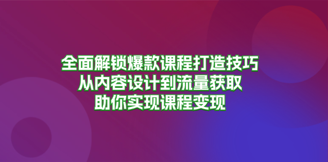 (13176期)全面解锁爆款课程打造技巧,从内容设计到流量获取,助你实现课程变现-黑斯坦丁项目网