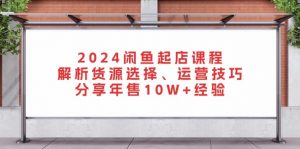 （13267期）2024闲鱼起店课程：解析货源选择、运营技巧，分享年售10W+经验-黑斯坦丁项目网