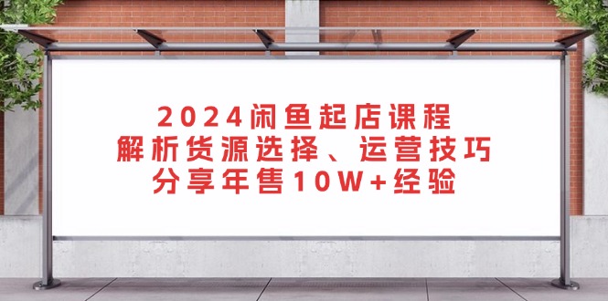（13267期）2024闲鱼起店课程：解析货源选择、运营技巧，分享年售10W+经验-黑斯坦丁项目网